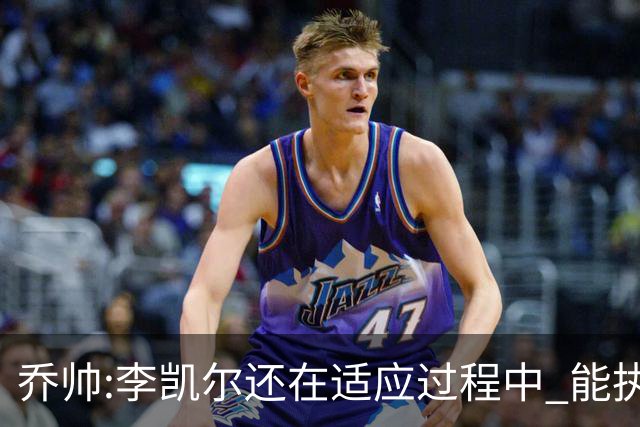 乔帅:李凯尔还在适应过程中 能执教他真的很棒